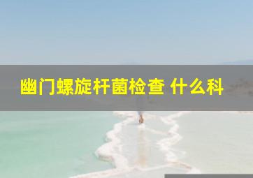 幽门螺旋杆菌检查 什么科